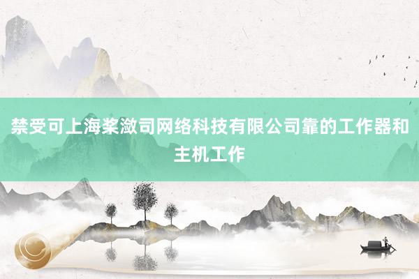 禁受可上海桨潋司网络科技有限公司靠的工作器和主机工作