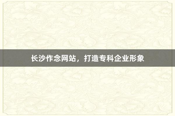 长沙作念网站,打造专科企业形象